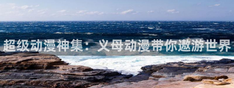 男人动漫天堂在线：超级动漫神集：义母动漫带你遨游世界