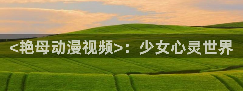 樱花动漫天堂：<艳母动漫视频>：少女心灵世界