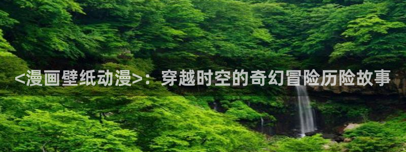 动漫天堂岛：<漫画壁纸动漫>：穿越时空的奇幻冒险历险故事
