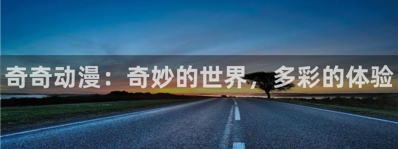 动漫天堂免费观看：奇奇动漫：奇妙的世界，多彩的体验