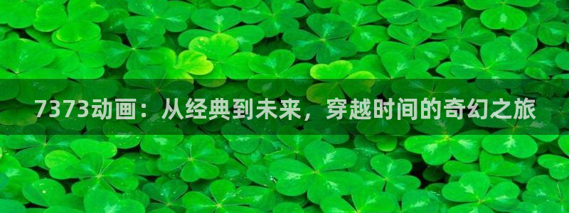 18禁动漫天堂：7373动画：从经典到未来，穿越时间的奇幻之旅
