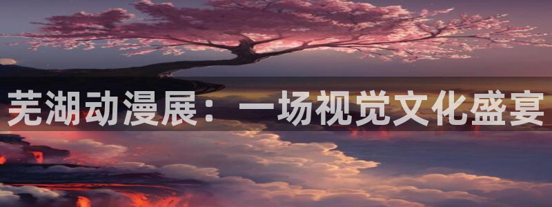 动漫天堂网站：芜湖动漫展：一场视觉文化盛宴
