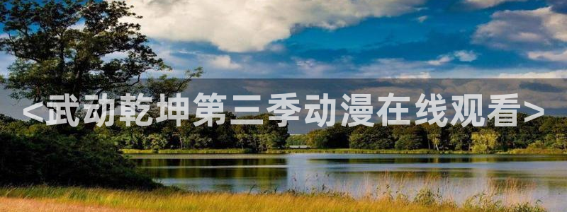 亚洲成人动漫天堂：<武动乾坤第三季动漫在线观看>