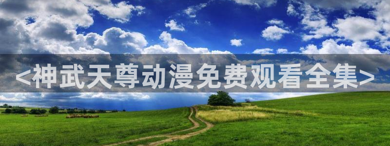 禁漫动漫天堂：<神武天尊动漫免费观看全集>