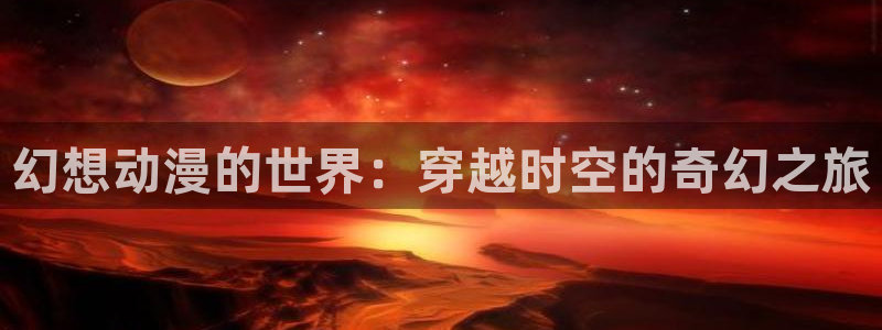动漫天堂下载安装最新版：幻想动漫的世界：穿越时空的奇幻之旅