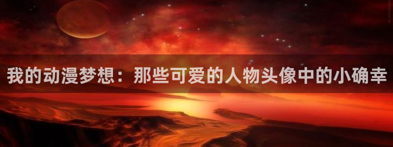 cos动漫天堂官网下载：我的动漫梦想：那些可爱的人物头像中的小确幸