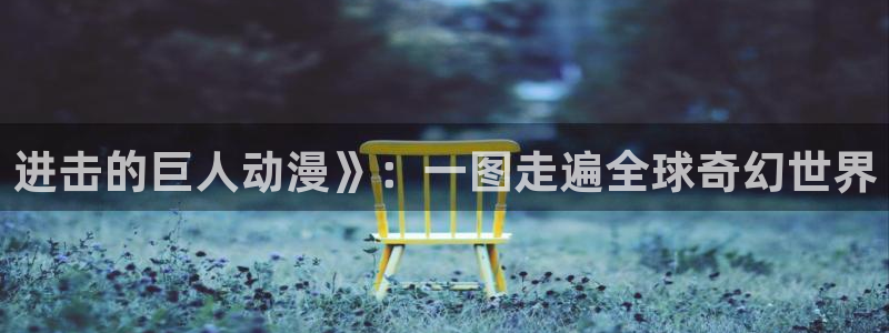 免费a漫动漫天堂.：进击的巨人动漫》：一图走遍全球奇幻世界