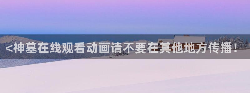 动漫天堂软件：<神墓在线观看动画请不要在其他地方传播！