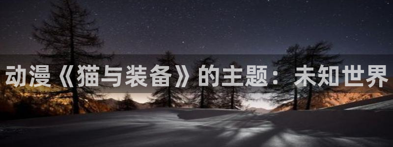 樱花动漫天堂：动漫《猫与装备》的主题：未知世界